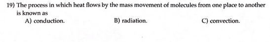 19) The process in which heat flows by the mass movement of molecules from one place to another
is known as
A) conduction.
B)
radiation.
C) convection.
