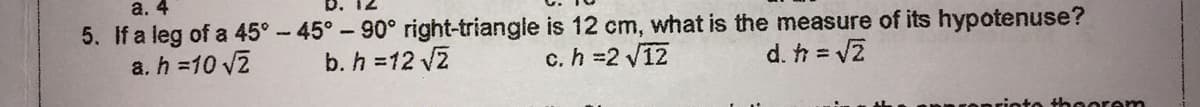 a. 4
5. If a leg of a 45° - 45° - 90° right-triangle is 12 cm, what is the measure of its hypotenuse?
a. h =10 vz
b. h =12 2
c.h =2 V1Z
d. h = V2
theorem
