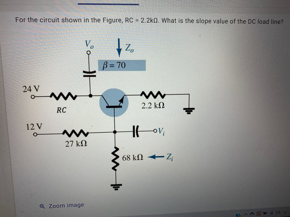 For the circuit shown in the Figure, RC = 2.2kN. What is the slope value of the DC load line?
Zo
B=70
24 V
2.2 kN
RC
12 V
27 kN
68 kN +
Q Zoom image
