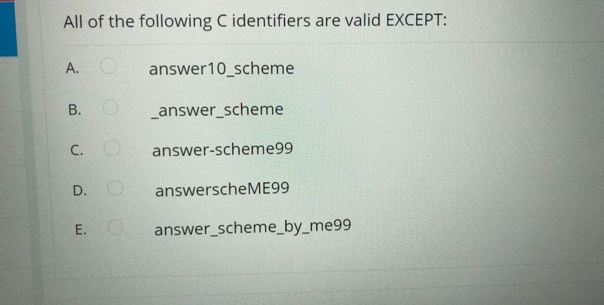 All of the following C identifiers are valid EXCEPT:
А.
answer10_scheme
В.
_answer_scheme
С.
O.
answer-scheme99
D.
answerscheME99
E.
answer_scheme_by_me99
