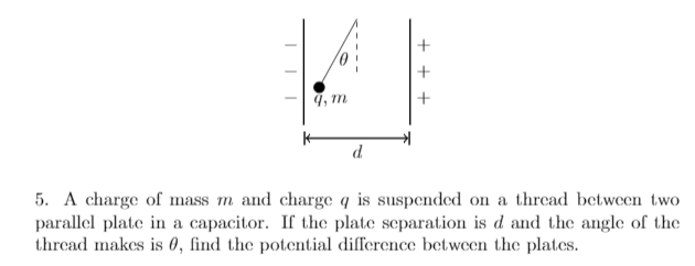 9, m
d.
5. A charge of mass m and charge q is suspended on a thread between two
parallel plate in a capacitor. If the plate separation is d and the angle of the
thread makes is 0, find the potential difference between the plates.
