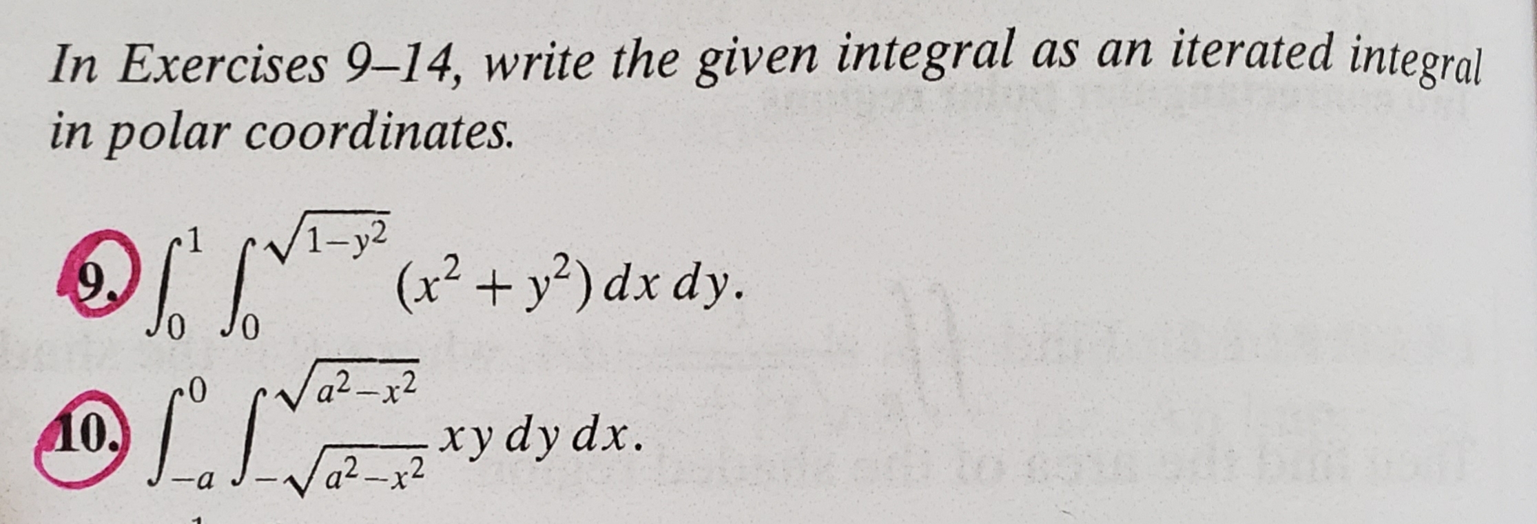 In Exercises 9-14, write the given integral as an iterated integral
in polar coordinates.
/1-у2
(x2+y2) dx dy.
9.
a2-x2
xy dy dx
Va2-x2
a

