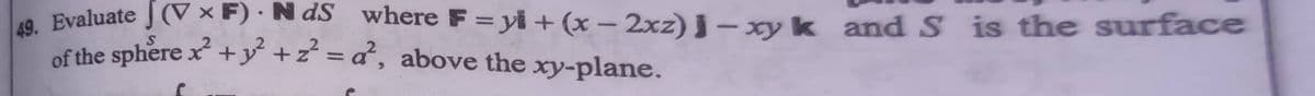 8. Evaluate J (V × F) · N dS where F = yi + (x – 2xz) j – xy k and S is the surface
of the sphere x +y +z = a°, above the xy-plane.
%3D
