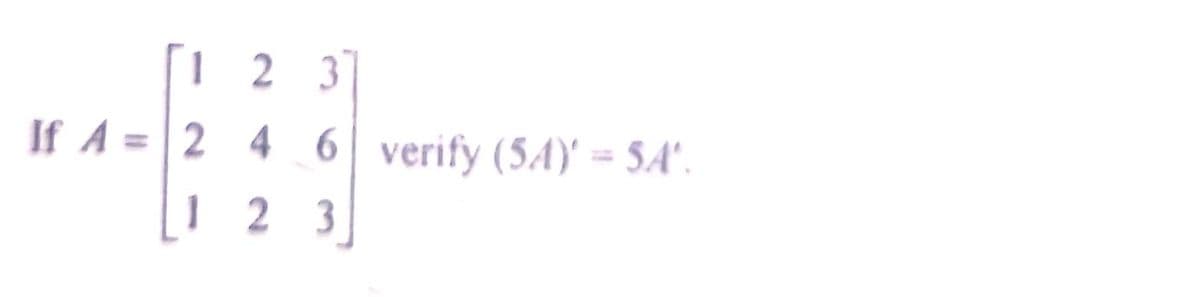 1 2 3]
If A = | 2 4 6 verify (54)' = SA'.
1 2 3
