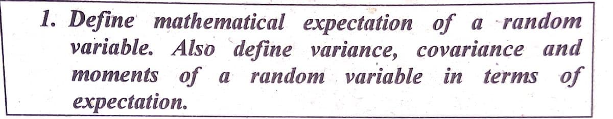 1. Define mathematical expectation of a random
variable. Also define variance, covariance and
moments of a random variable in terms of
expectation.

