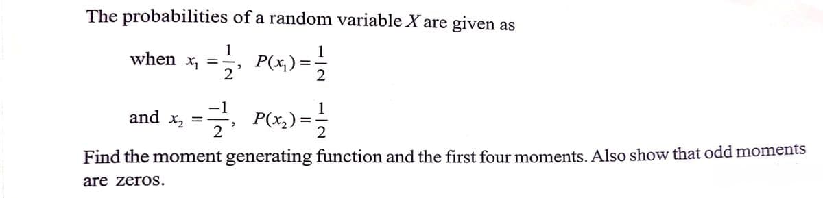 The probabilities of a random variable X are given as
1
when x, =
2
, P(x) =5
-1
1
and x2
2
E, P(x,) =
2
Find the moment generating function and the first four moments. Also show that odd moments
are zeros.
