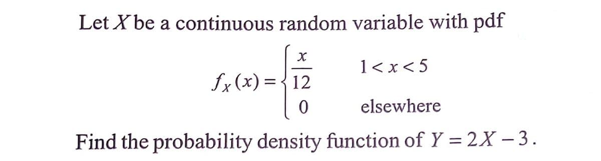 Let X be a continuous random variable with pdf
1< x<5
fx (x) = {12
elsewhere
Find the probability density function of Y = 2X – 3.
%3D

