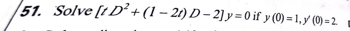 51. Solve [t D²+(1 – 2t) D - 2] y = 0 if y (0) = 1, y (0) = 2.
%3D
