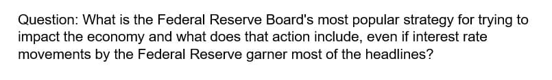 Question: What is the Federal Reserve Board's most popular strategy for trying to
impact the economy and what does that action include, even if interest rate
movements by the Federal Reserve garner most of the headlines?