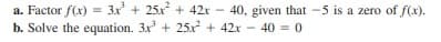 a. Factor f(x) = 3x + 25x + 42r - 40, given that -5 is a zero of f(x).
b. Solve the equation. 3x + 25.x + 42x - 40 = o
