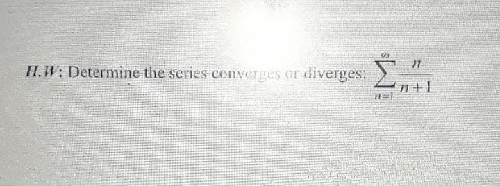Σ
H.W: Determine the series converges or diverges:
n+1
