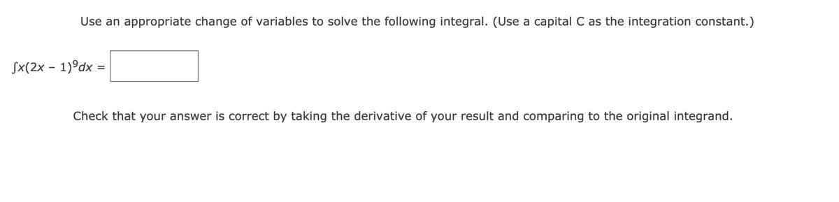 Use an appropriate change of variables to solve the following integral. (Use a capital C as the integration constant.)
Sx(2x – 1)°dx =
Check that your answer is correct by taking the derivative of your result and comparing to the original integrand.
