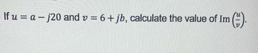 If u = a − j20 and v = 6 + jb, calculate the value of Im (*).
