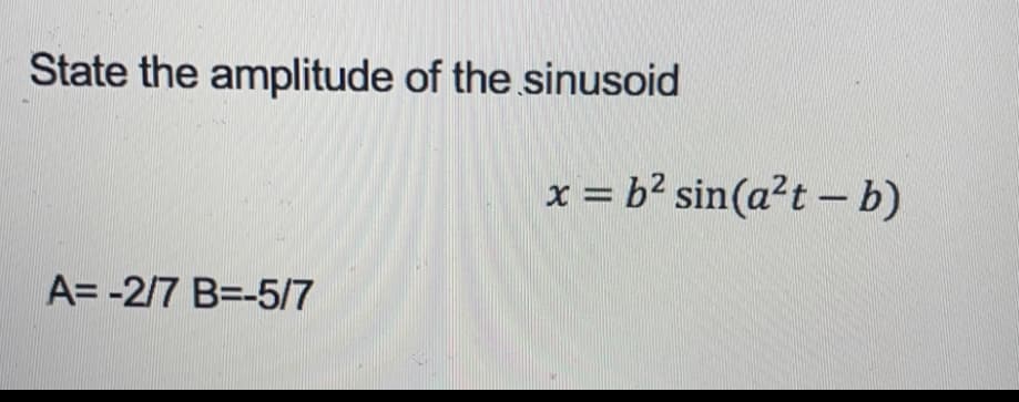 State the amplitude of the sinusoid
A=-2/7 B=-5/7
x = b² sin(a²t - b)