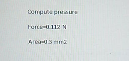 Compute pressure
Force=0.112 N
Area=0.3 mm2
