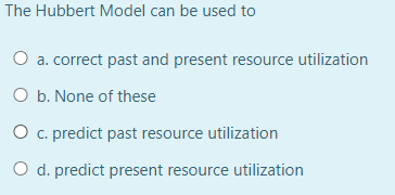 The Hubbert Model can be used to
O a. correct past and present resource utilization
O b. None of these
O c. predict past resource utilization
O d. predict present resource utilization
