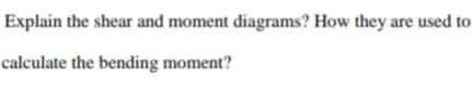 Explain the shear and moment diagrams? How they are used to
calculate the bending moment?
