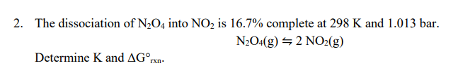 2. The dissociation of N2O4 into NO, is 16.7% complete at 298 K and 1.013 bar.
N2O4(g) → 2 NO2(g)
Determine K and AG°rxn-

