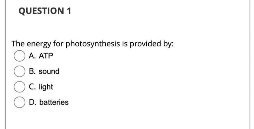 QUESTION 1
The energy for photosynthesis is provided by:
A. ATP
OB. sound
C. light
O D. batteries