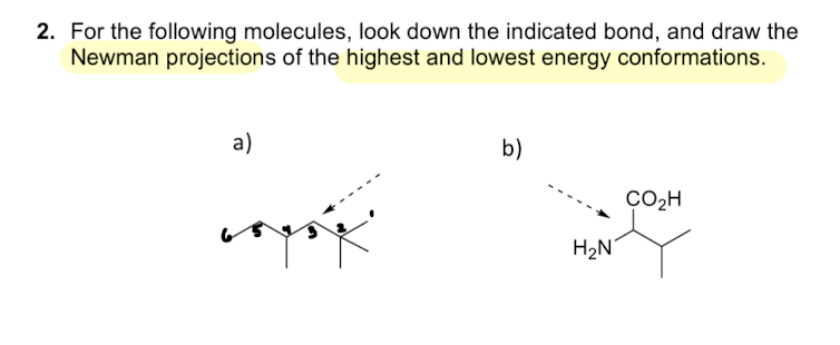 2. For the following molecules, look down the indicated bond, and draw the
Newman projections of the highest and lowest energy conformations.
a)
b)
CO₂H
&
H₂N