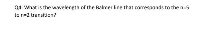 Q4: What is the wavelength of the Balmer line that corresponds to the n=5
to n=2 transition?
