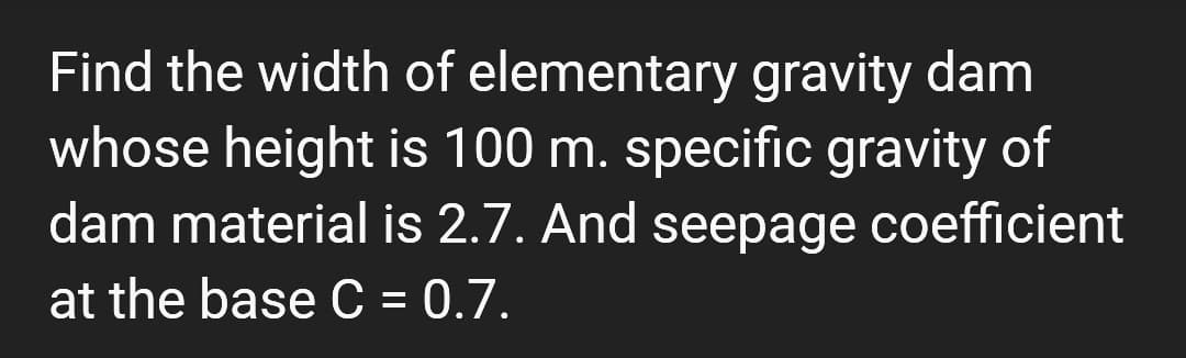Find the width of elementary gravity dam
whose height is 100 m. specific gravity of
dam material is 2.7. And seepage coefficient
at the base C = 0.7.