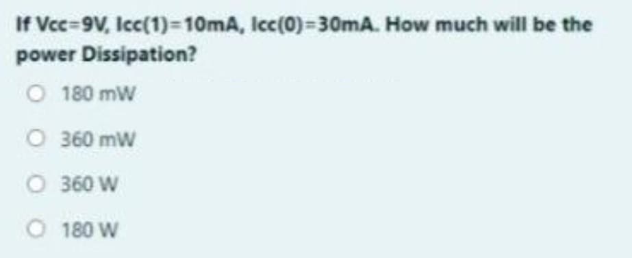 If Vcc=9V, Icc(1)=10mA, Icc(0)=30mA. How much will be the
power
O 180 mW
O 360 mW
O 360 W
O 180 W
Dissipation?
