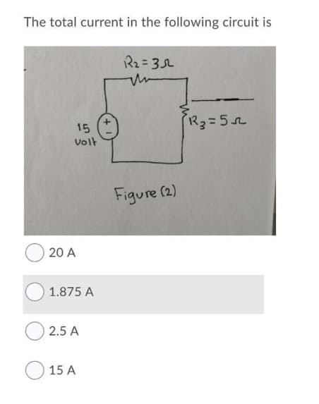 The total current in the following circuit is
15
volt
20 A
1.875 A
2.5 A
15 A
R₂=35
M
Figure (2)
R₂=52