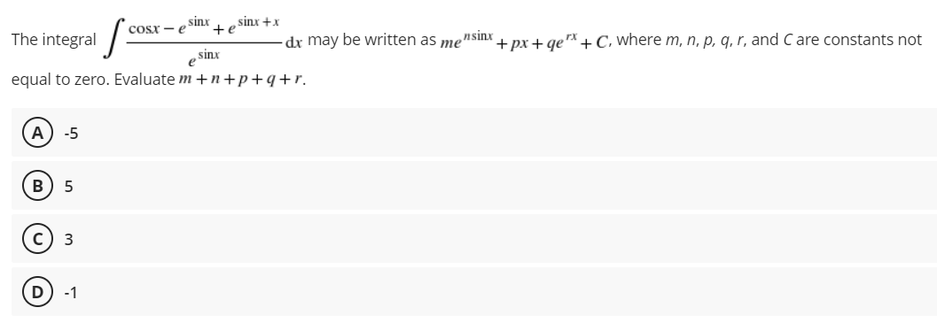 sinx
sinx +x
+e
Cosx
e
The integral
-dx may be written as me
nsinx
+ px + qe* +C, where m, n, p, q, r, and C are constants not
e sinx
equal to zero. Evaluate m +n+p+q+r.
A
-5
B
D
-1
