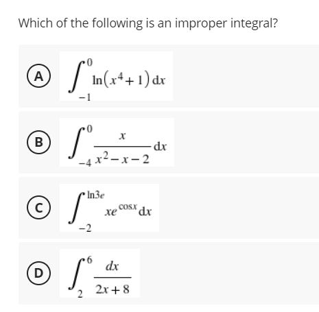 Which of the following is an improper integral?
® S
In(x*+1)dr
A
-1
B
-dx
4 x² – x – 2
• In3e
© S*
COSX dx
хе
(c)
'dr
-2
dx
(D
2x +8
