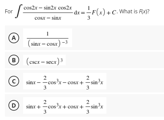 cos2x – sin2x cos2x
For
-dx=÷F(x)+C. What is F(x)?
cosx – sinx
3
A
(sinx – cosx)
®
(cscr – secx) 3
2
sinx - =cos?x – cosx+ =sin³x
3
3
2
D
sinx + -cosx+cosx+ -sin³x
3
3
