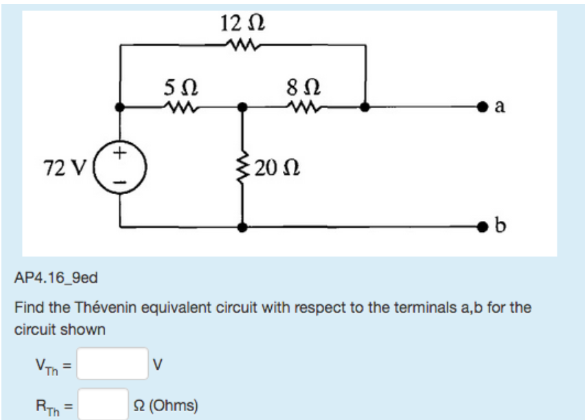 72 V
+
5Ω
V
12 Ω
22 (Ohms)
8 Ω
Σ 20 Ω
a
AP4.16_9ed
Find the Thévenin equivalent circuit with respect to the terminals a,b for the
circuit shown
VTh=
RTh=
b