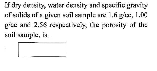 If dry density, water density and specific gravity
of solids of a given soil sample are 1.6 g/cc, 1.00
g/cc and 2.56 respectively, the porosity of the
soil sample, is_