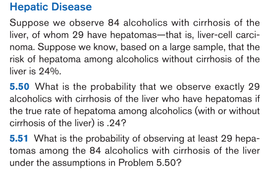 5.51 What is the probability of observing at least 29 hepa-
tomas among the 84 alcoholics with cirrhosis of the liver
under the assumptions in Problem 5.50?
