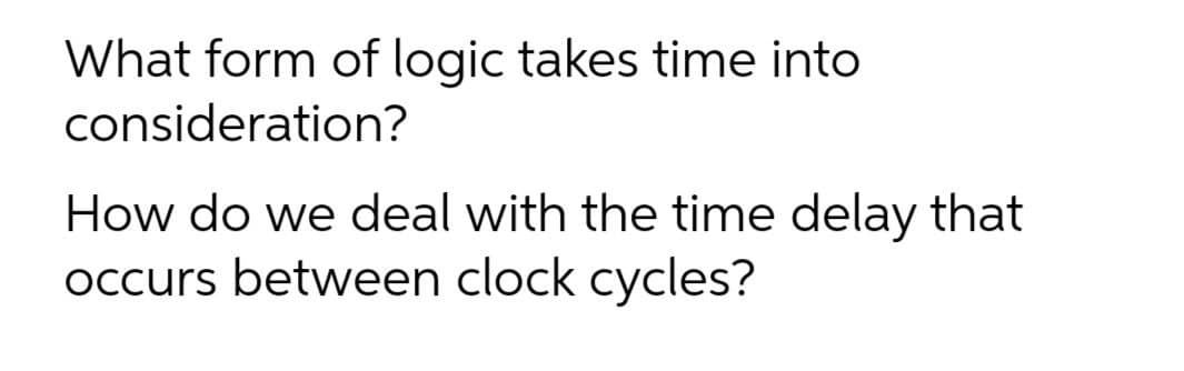 What form of logic takes time into
consideration?
How do we deal with the time delay that
occurs between clock cycles?
