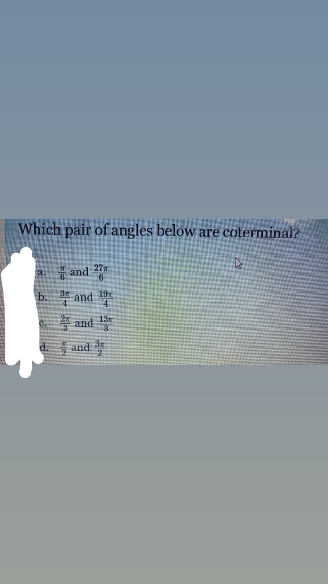 Which pair of angles below are coterminal?
4 and 27n
6
b.
37
197
and
4
24 and
137
C.
d. , and
