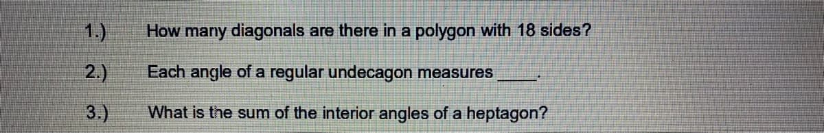 1.)
How many diagonals are there in a polygon with 18 sides?
2.)
Each angle of a regular undecagon measures
3.)
What is the sum of the interior angles of a heptagon?

