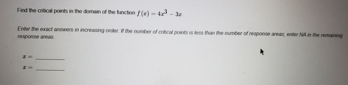 Find the critical points in the domain of the function f(x) = 4x³ – 3x.
Enter the exact answers in increasing order. If the number of critical points is less than the number of response areas, enter NA in the remaining
response areas.
I =