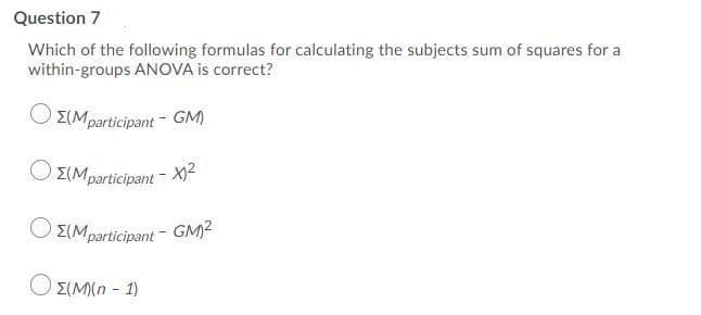 Question 7
Which of the following formulas for calculating the subjects sum of squares for a
within-groups ANOVA is correct?
E(Mparticipant - GM)
Ο ΣΙMparticipant -Χ
E(Mparticipant - GM2
Ο ΣΙΜη- 1
