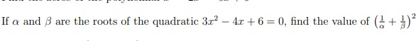 2
If a and B
are the roots of the quadratic 3x² – 4x + 6 = 0, find the value of ( +)
