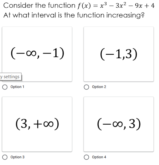 Consider the function f(x) = x³ – 3x2 – 9x + 4
At what interval is the function increasing?
%3D
-
(-0, –1)
(-1,3)
y settings
O Option 1
Option 2
(3, +0)
(-00, 3)
O Option 3
Option 4
