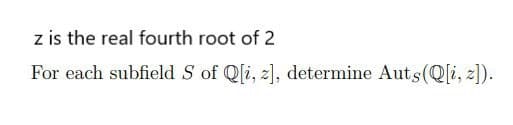 z is the real fourth root of 2
For each subfield S of Q[i, z], determine Auts(Q[i, z]).