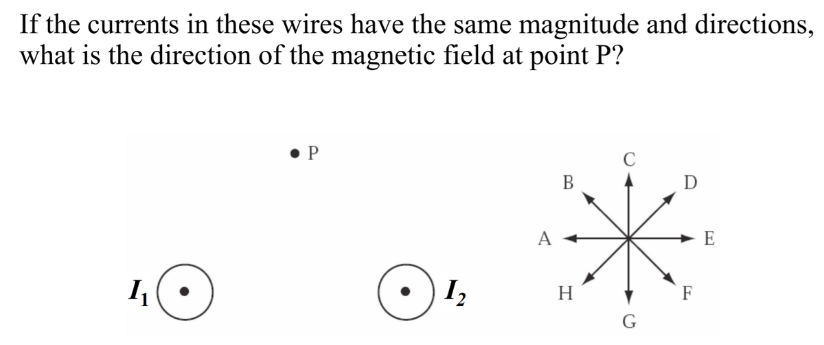 If the currents in these wires have the same magnitude and directions,
what is the direction of the magnetic field at point P?
• P
C
B
D
A
E
I
H
F
G
