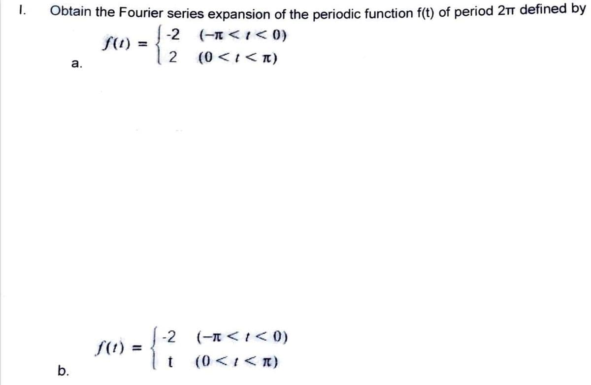 I.
Obtain the Fourier series expansion of the periodic function f(t) of period 2T defined by
-2 (-n <I< 0)
f(1)
2
a.
(11 >1> 0)
{
-2
(-n<I< 0)
(0 <I< T)
b.
