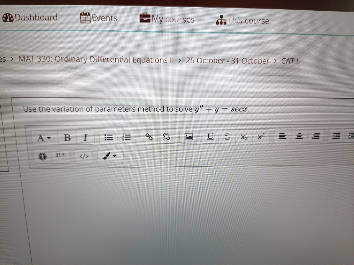 Dashboard
Events
My courses
This course
es > MAT 330: Ordinary Differential Equations II > 25 October - 31 October > CATI
Use the variation of parameters method to solve y"+y= secx.
A-
U
x²
</>
