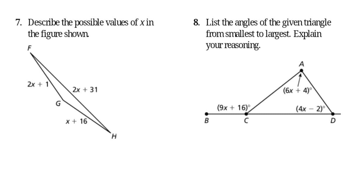 7. Describe the possible values ofxin
the figure shown
8. List the angles of the given triangle
from smallest to largest. Explain
your reasoning.
F
A
2х + 1
2x + 31
(6x + 4)°
(9x + 16)°
(4х — 2)°
-
x + 16
D
