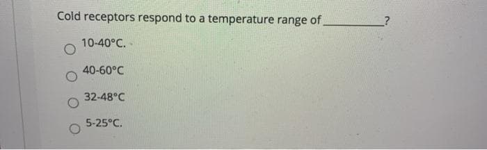 Cold receptors respond to a temperature range of.
10-40°C.
40-60°C
32-48°C
5-25°C.
