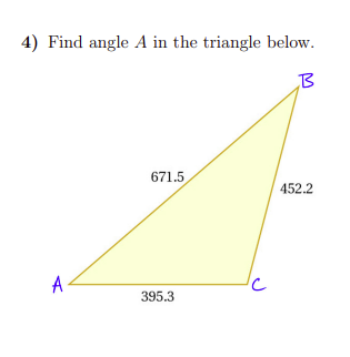 4) Find angle A in the triangle below.
B
671.5
452.2
A
395.3
