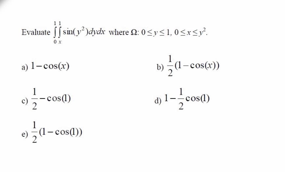 Evaluate [[ sin(y²)dydx where 2: 0<y<1, 0<x<y.
0 x
a) 1-cos(x)
b)
- cos(x))
1
-cos(1)
cos(1)
c)
d) 1
(1 cos(1))
