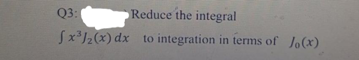 Q3:
Reduce the integral
Sx³J2(x) dx to integration in terms of Jo(x)
